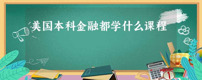 美国本科金融都学什么课程 美国本科金融都学什么课程