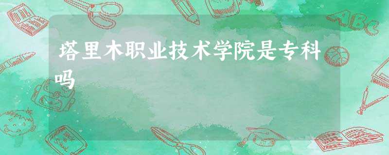 塔里木职业技术学院是专科吗 塔里木职业技术学院是专科吗