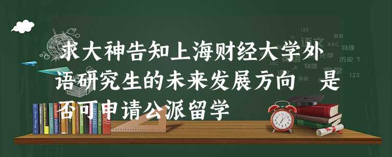 求大神告知上海财经大学外语研究生的未来发展方向 是否可申请公派留学 求大神告知上海财经大学外语研究生的未来发展方向 是否可申请公派留学