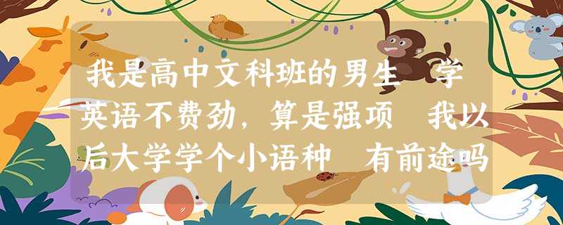 我是高中文科班的男生 学英语不费劲,算是强项 我以后大学学个小语种 有前途吗 男生学小语言怎么样 我是高中文科班的男生 学英语不费劲,算是强项 我以后大学学个小语种 有前途吗 男生学小语言怎么样