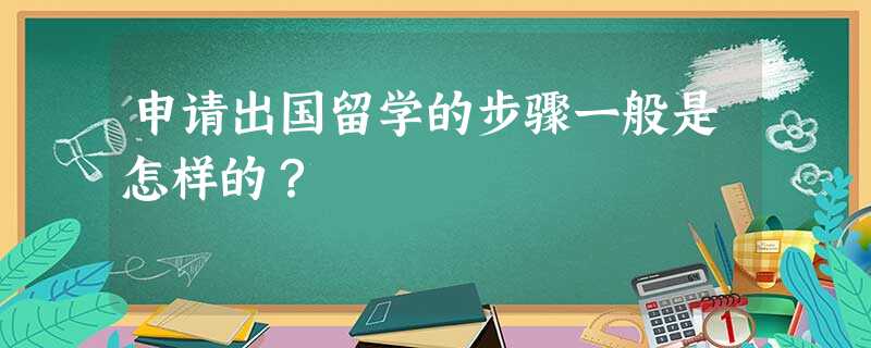 申请出国留学的步骤一般是怎样的? 申请出国留学的步骤一般是怎样的?
