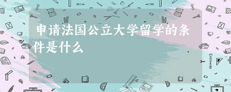 申请法国公立大学留学的条件是什么 申请法国公立大学留学的条件是什么