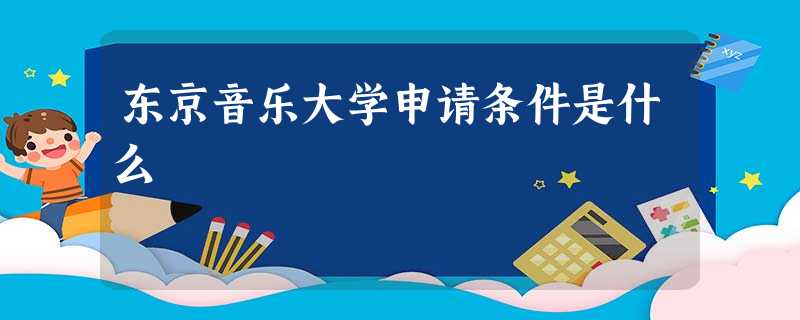 东京音乐大学申请条件是什么 东京音乐大学申请条件是什么