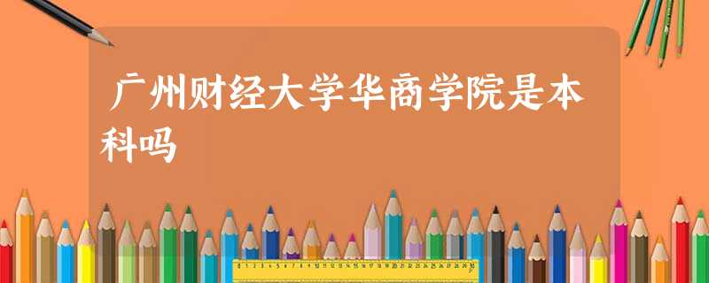 广州财经大学华商学院是本科吗 广州财经大学华商学院是本科吗
