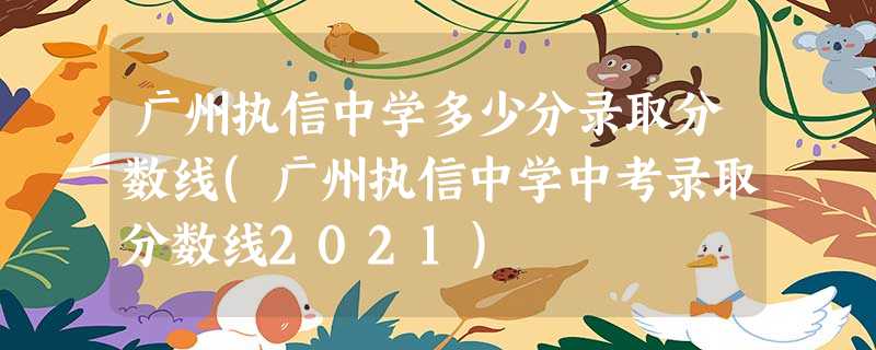 广州执信中学多少分录取分数线(广州执信中学中考录取分数线2021) 广州执信中学多少分录取分数线(广州执信中学中考录取分数线2021)