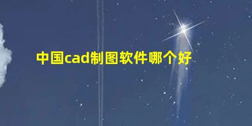 中国cad制图软件哪个好 中国cad制图软件哪个好