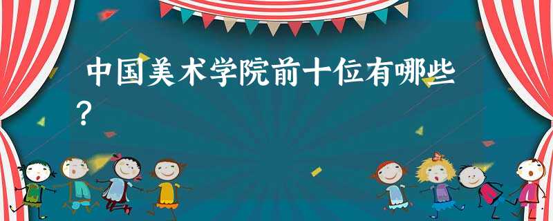 中国美术学院前十位有哪些? 中国美术学院前十位有哪些?