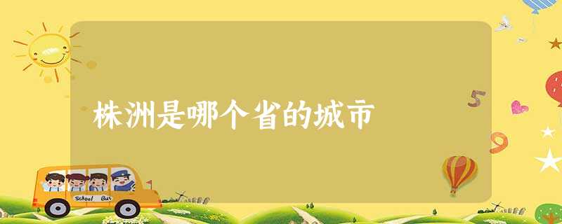 株洲是哪个省的城市 株洲是哪个省的城市
