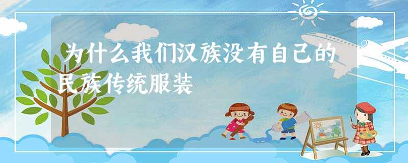 为什么我们汉族没有自己的民族传统服装 为什么我们汉族没有自己的民族传统服装
