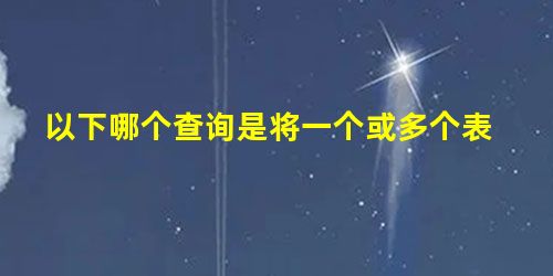 以下哪个查询是将一个或多个表 以下哪个查询是将一个或多个表