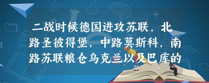 二战时候德国进攻苏联,北路圣彼得堡,中路莫斯科,南路苏联粮仓乌克兰以及巴库的油田 二战时候德国进攻苏联,北路圣彼得堡,中路莫斯科,南路苏联粮仓乌克兰以及巴库的油田