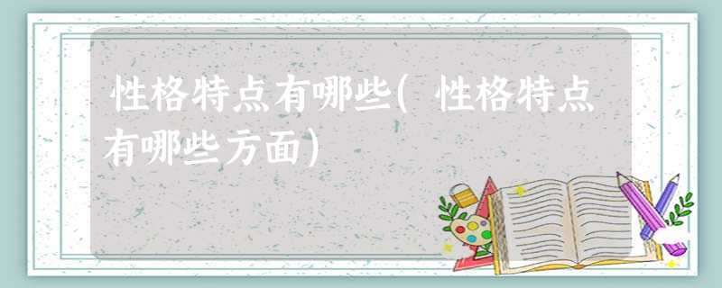 性格特点有哪些(性格特点有哪些方面) 性格特点有哪些(性格特点有哪些方面)