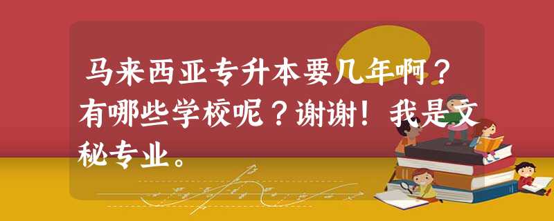 马来西亚专升本要几年啊?有哪些学校呢?谢谢!我是文秘专业。 马来西亚专升本要几年啊?有哪些学校呢?谢谢!我是文秘专业。