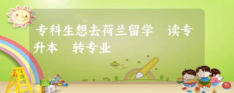 专科生想去荷兰留学 读专升本 转专业 专科生想去荷兰留学 读专升本 转专业