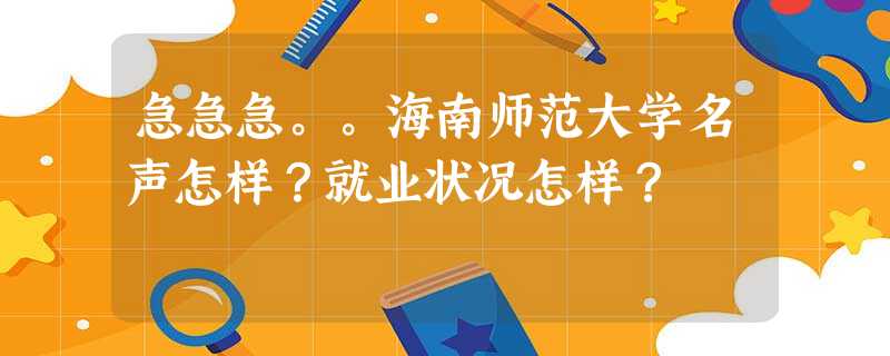 急急急。。海南师范大学名声怎样?就业状况怎样? 急急急。。海南师范大学名声怎样?就业状况怎样?