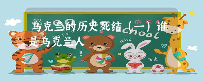 乌克兰的历史死结(一)谁是乌克兰人 乌克兰的历史死结(一)谁是乌克兰人