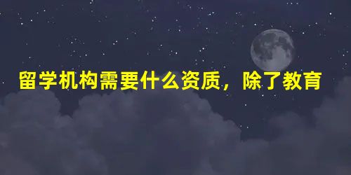 留学机构需要什么资质,除了教育部资质还看什么 留学机构需要什么资质,除了教育部资质还看什么