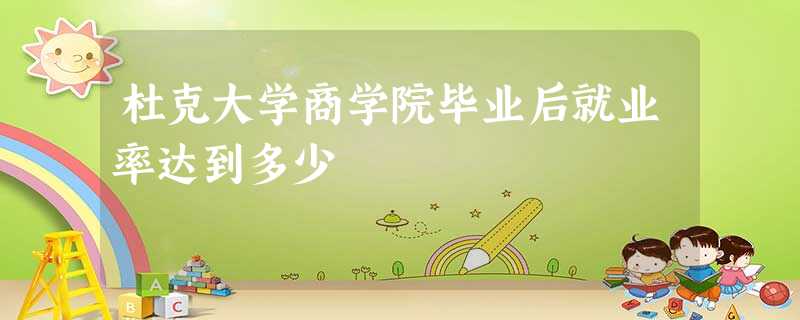 杜克大学商学院毕业后就业率达到多少 杜克大学商学院毕业后就业率达到多少