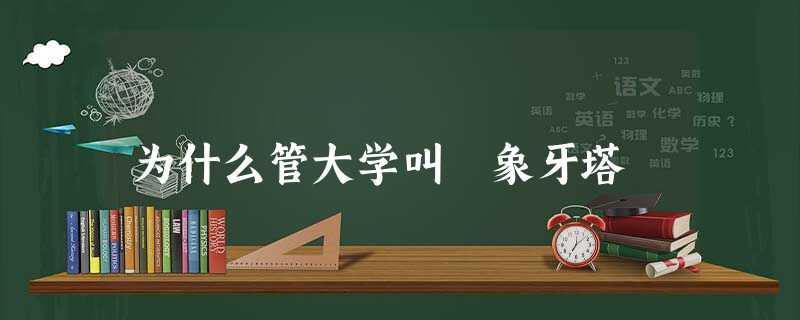 为什么管大学叫 象牙塔 为什么管大学叫 象牙塔