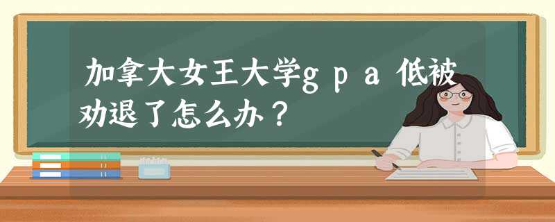 加拿大女王大学gpa低被劝退了怎么办? 加拿大女王大学gpa低被劝退了怎么办?