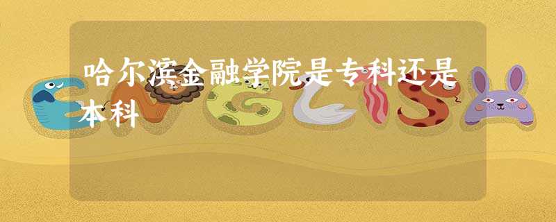 哈尔滨金融学院是专科还是本科 哈尔滨金融学院是专科还是本科