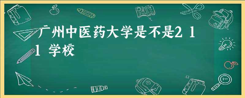 广州中医药大学是不是211学校 广州中医药大学是不是211学校