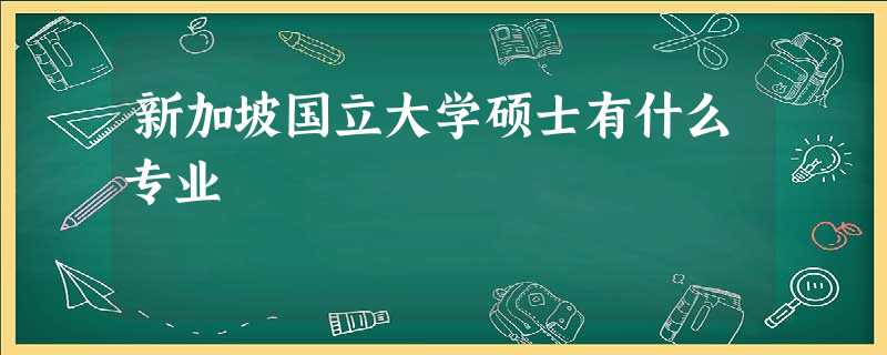 新加坡国立大学硕士有什么专业 新加坡国立大学硕士有什么专业