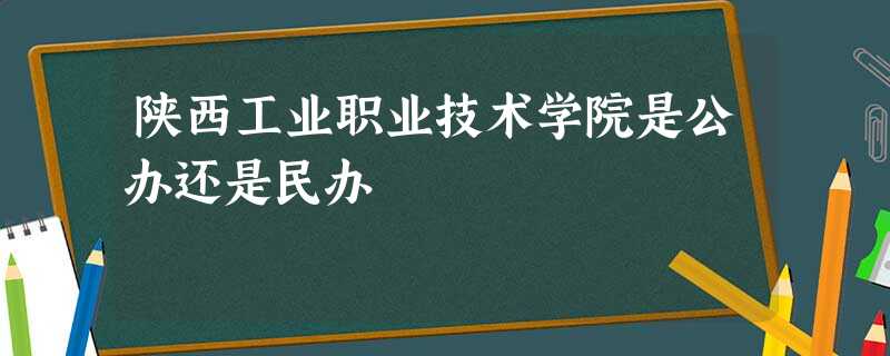 陕西工业职业技术学院是公办还是民办 陕西工业职业技术学院是公办还是民办