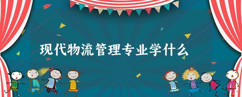 现代物流管理专业学什么 现代物流管理专业学什么