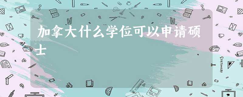 加拿大什么学位可以申请硕士 加拿大什么学位可以申请硕士