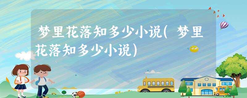 梦里花落知多少小说(梦里花落知多少小说) 梦里花落知多少小说(梦里花落知多少小说)