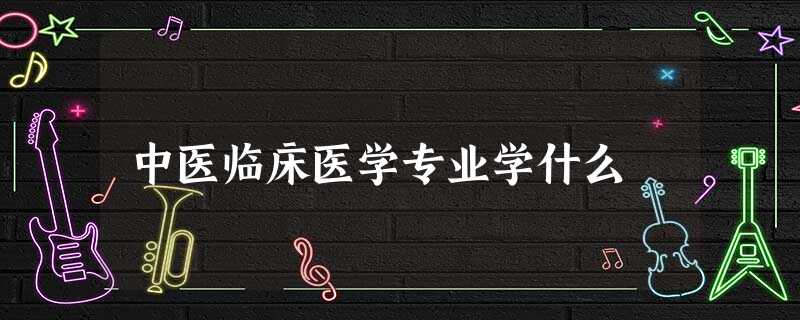 中医临床医学专业学什么 中医临床医学专业学什么