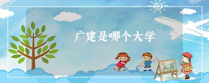 广建是哪个大学 广建是哪个大学