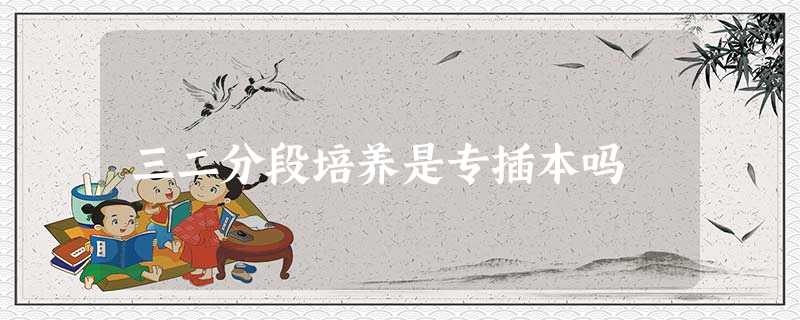 三二分段培养是专插本吗 三二分段培养是专插本吗