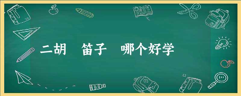 二胡 笛子 哪个好学 二胡 笛子 哪个好学