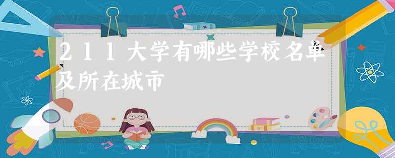 211大学有哪些学校名单及所在城市 211大学有哪些学校名单及所在城市