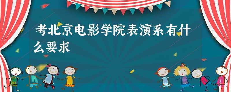 考北京电影学院表演系有什么要求 考北京电影学院表演系有什么要求