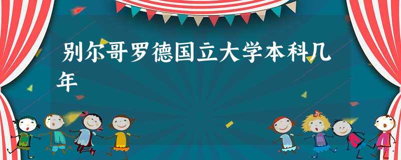 别尔哥罗德国立大学本科几年 别尔哥罗德国立大学本科几年