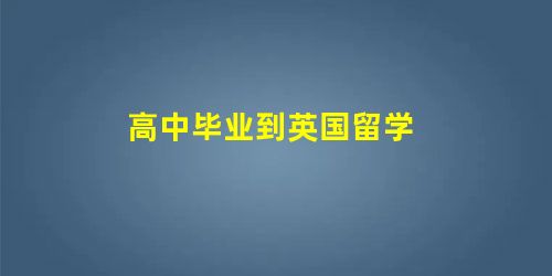 高中毕业到英国留学 高中毕业到英国留学