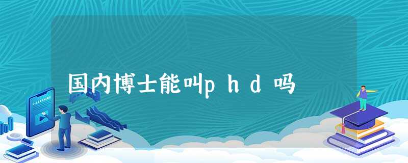 国内博士能叫phd吗 国内博士能叫phd吗