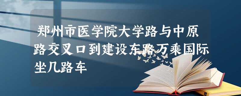 郑州市医学院大学路与中原路交叉口到建设东路万乘国际坐几路车 郑州市医学院大学路与中原路交叉口到建设东路万乘国际坐几路车