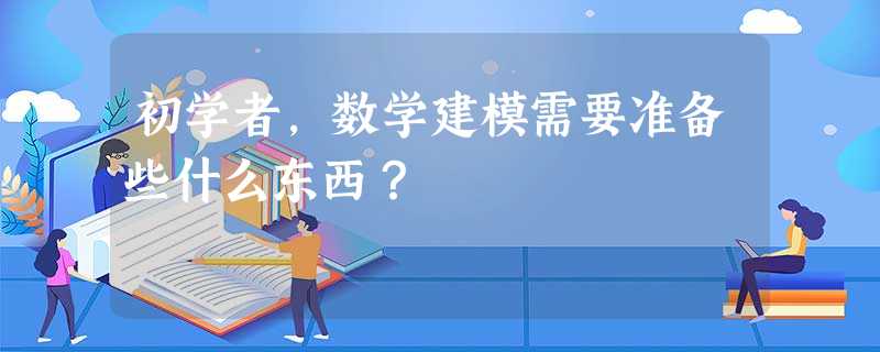 初学者,数学建模需要准备些什么东西? 初学者,数学建模需要准备些什么东西?