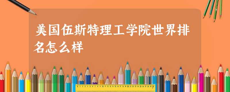 美国伍斯特理工学院世界排名怎么样 美国伍斯特理工学院世界排名怎么样