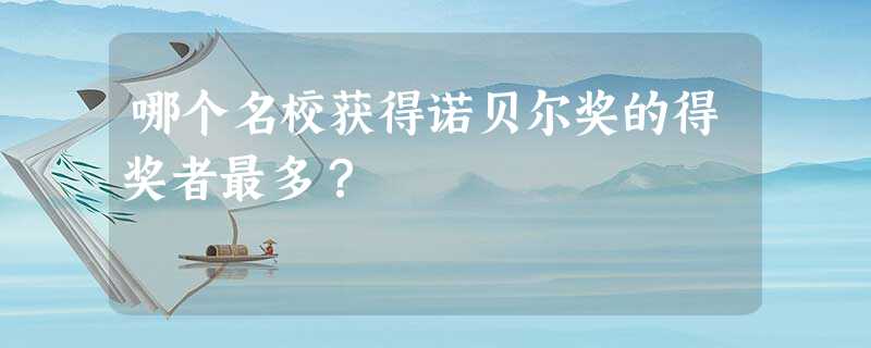 哪个名校获得诺贝尔奖的得奖者最多? 哪个名校获得诺贝尔奖的得奖者最多?