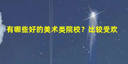 有哪些好的美术类院校?比较受欢迎的? 有哪些好的美术类院校?比较受欢迎的?