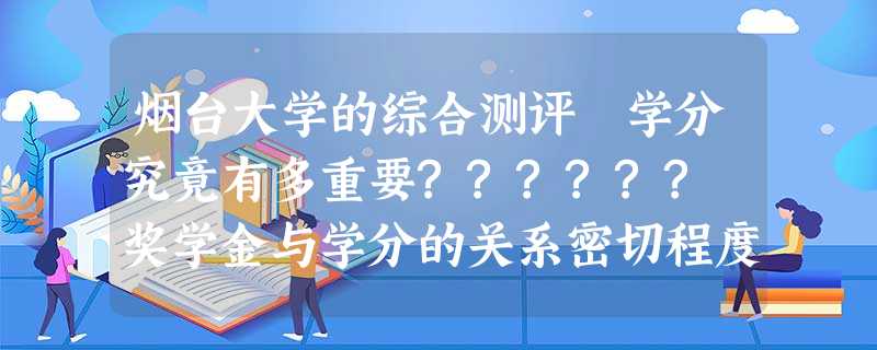 烟台大学的综合测评 学分究竟有多重要?????? 奖学金与学分的关系密切程度》》????? 烟台大学的综合测评 学分究竟有多重要?????? 奖学金与学分的关系密切程度》》?????
