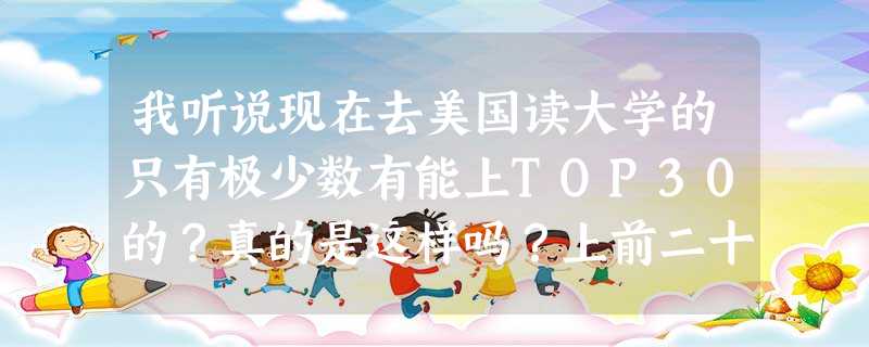 我听说现在去美国读大学的只有极少数有能上TOP30的?真的是这样吗?上前二十有多难?真的很难吗?太恐怖了 我听说现在去美国读大学的只有极少数有能上TOP30的?真的是这样吗?上前二十有多难?真的很难吗?太恐怖了