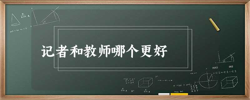 记者和教师哪个更好 记者和教师哪个更好