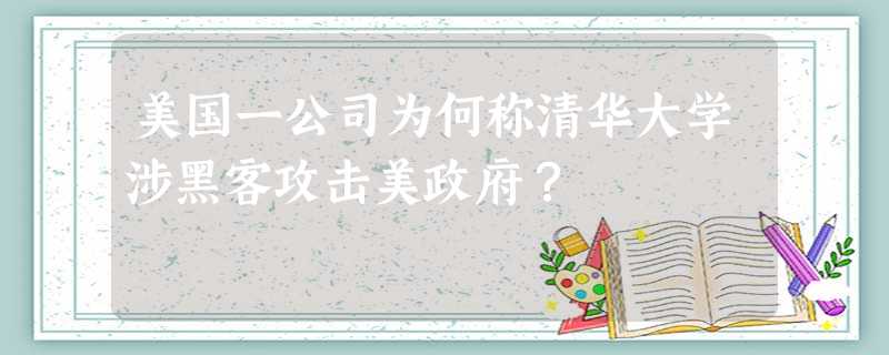 美国一公司为何称清华大学涉黑客攻击美政府? 美国一公司为何称清华大学涉黑客攻击美政府?