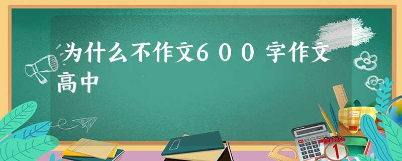 为什么不作文600字作文高中 为什么不作文600字作文高中